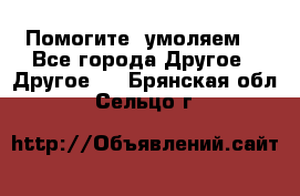 Помогите, умоляем. - Все города Другое » Другое   . Брянская обл.,Сельцо г.